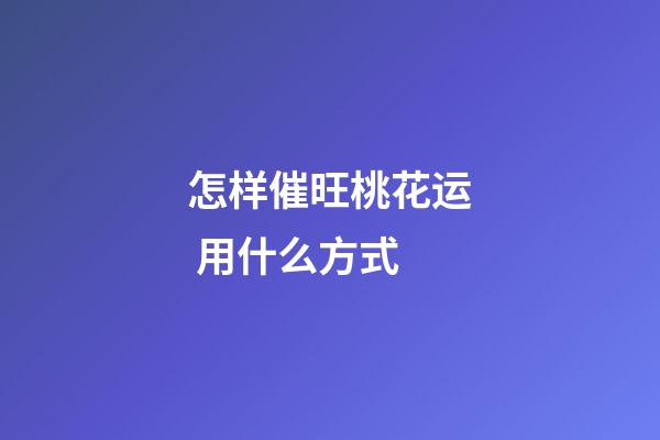 怎样催旺桃花运 用什么方式